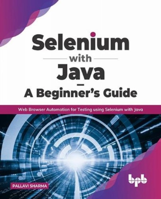 Selenium with Java - A Beginner's Guide : Web Browser Automation for Testing using Selenium with Java, Paperback / softback Book