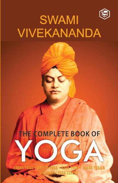The Complete Book of Yoga : Karma Yoga, Bhakti Yoga, Raja Yoga, Jnana Yoga, Paperback / softback Book