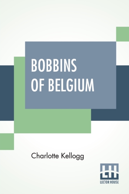 Bobbins Of Belgium : A Book Of Belgian Lace, Lace-Workers, Lace-Schools And Lace-Villages, Paperback / softback Book