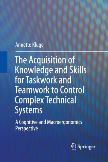 The Acquisition of Knowledge and Skills for Taskwork and Teamwork to Control Complex Technical Systems : A Cognitive and Macroergonomics Perspective, Paperback / softback Book