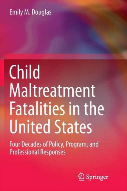 Child Maltreatment Fatalities in the United States : Four Decades of Policy, Program, and Professional Responses, Paperback / softback Book