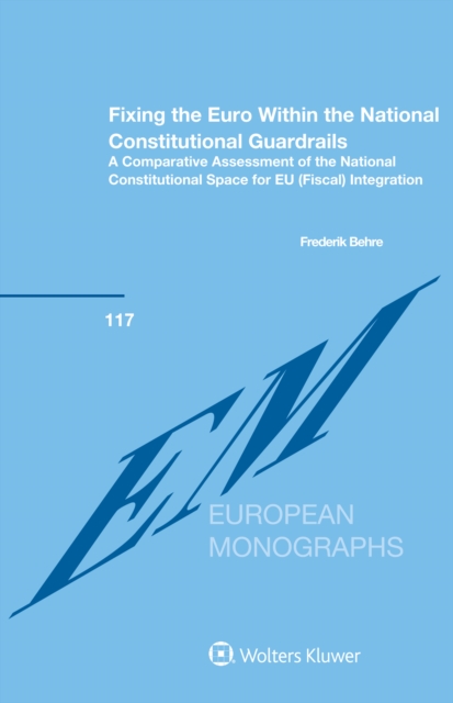 Fixing the Euro Within the National Constitutional Guardrails : A Comparative Assessment of the National Constitutional Space for EU (Fiscal) Integration, EPUB eBook
