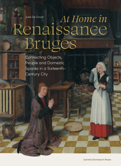 At Home in Renaissance Bruges : Connecting Objects, People and Domestic Spaces in a Sixteenth-Century City, Paperback / softback Book