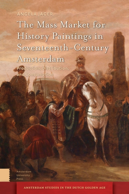 The Mass Market for History Paintings in Seventeenth-Century Amsterdam : Production, Distribution, and Consumption, Hardback Book