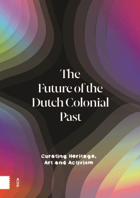 The Future of the Dutch Colonial Past : Curating Heritage, Art and Activism, Hardback Book
