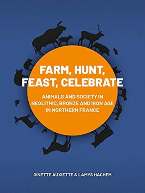 Farm, Hunt, Feast, Celebrate : Animals and Society in Neolithic, Bronze and Iron Age Northern France, Paperback / softback Book