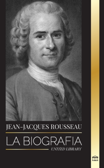 Jean-Jacques Rousseau : La Biografia de un filosofo ginebrino, redactor de contratos sociales y compositor de discursos, Paperback / softback Book