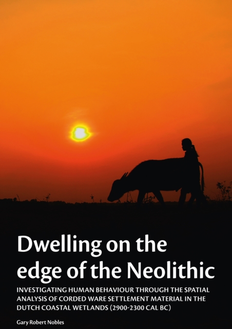 Dwelling on the edge of the Neolithic : Investigating human behaviour through the spatial analysis of Corded Ware settlement material in the Dutch coastal wetlands (2900-2300 calBc), PDF eBook