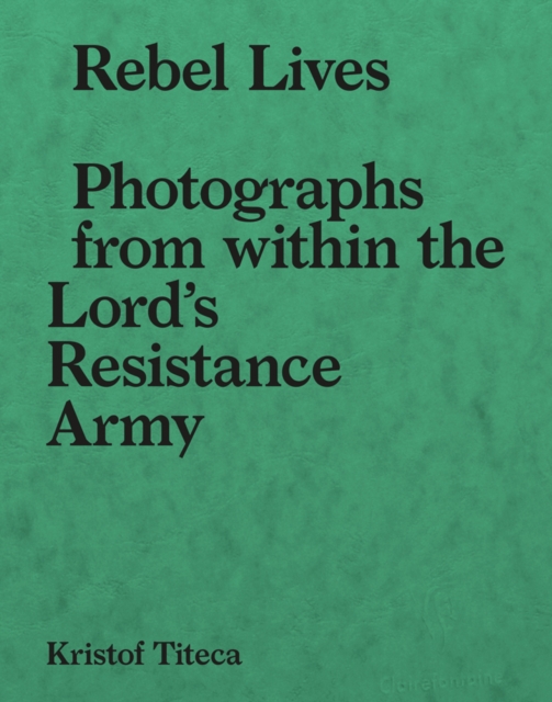 Rebel Lives : Photographs from Inside the Lord's Resistance Army, Paperback / softback Book