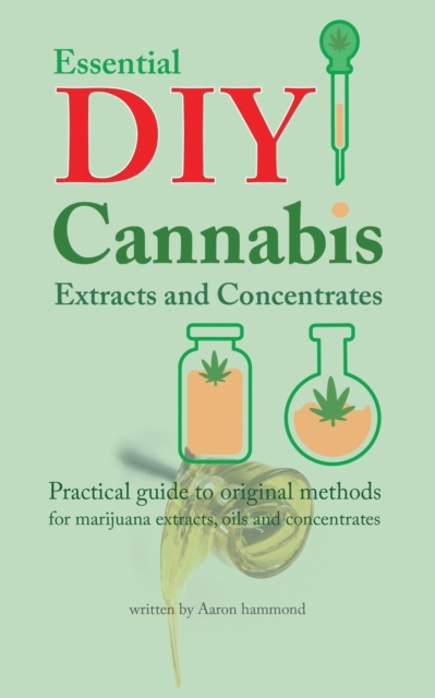 Essential DIY Cannabis Extracts and Concentrates : Practical guide to original methods for marijuana extracts, oils and concentrates, Paperback / softback Book