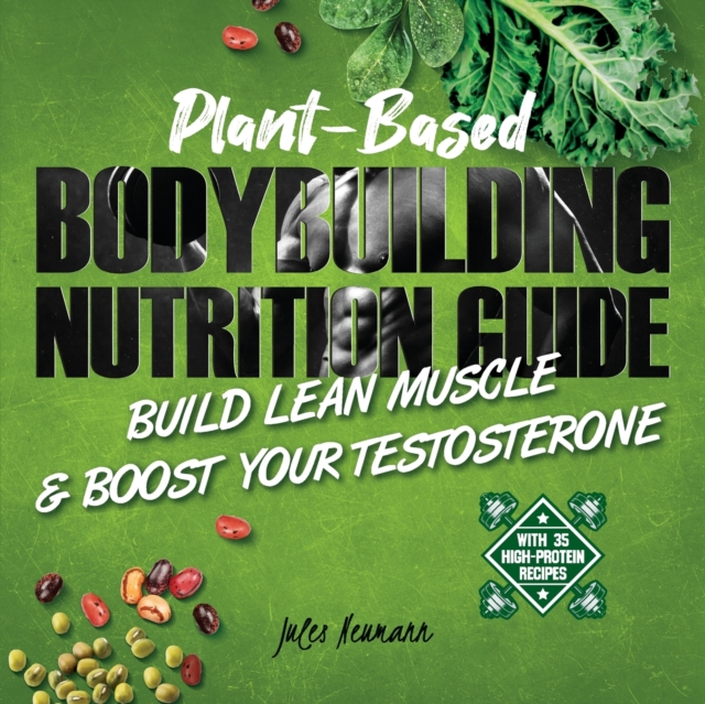 Plant-Based Bodybuilding Nutrition Guide : Build Lean Muscle & Boost Your Testosterone (With 35 High-Protein Recipes), Paperback / softback Book