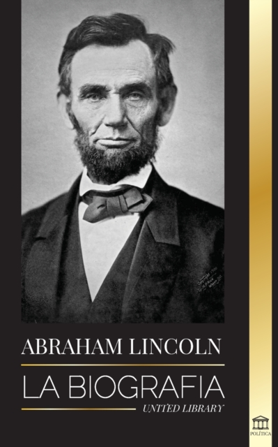 Abraham Lincoln : La biografia - La vida del genio politico Abe, sus anos como presidente y la guerra americana por la libertad, Paperback / softback Book