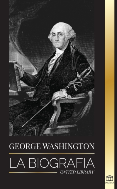 George Washington : La biografia - La Revolucion Americana y el legado del padre fundador de Estados Unidos, Paperback / softback Book