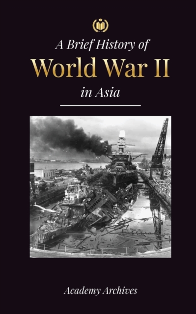 The Brief History of World War 2 in Asia : The Asia-Pacific War, the Eastern Fleet, Pearl Harbor and the Atom Bomb that Shocked Japan (1941-1945), Paperback / softback Book