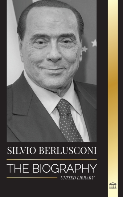 Silvio Berlusconi : The Biography of an Italian Media Billionaire and his Rise and Fall as a Controversial Prime Minister, Paperback / softback Book