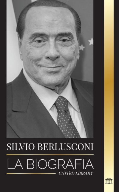 Silvio Berlusconi : La biografia de un multimillonario italiano de los medios de comunicacion y su ascenso y caida como controvertido primer ministro, Paperback / softback Book