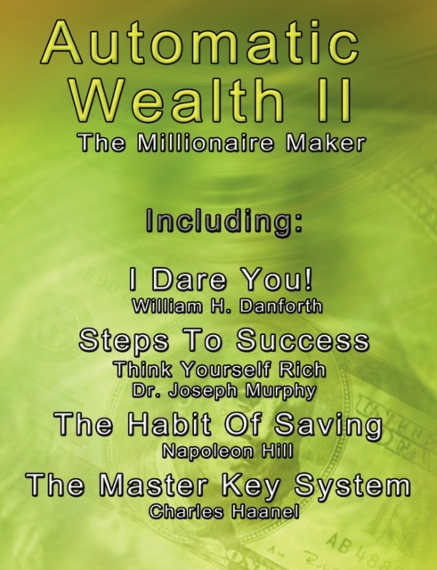 Automatic Wealth II : The Millionaire Maker - Including: The Master Key System, the Habit of Saving, Steps to Success: Think Yourself Rich, I Dare You!, Paperback / softback Book