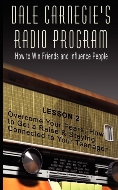 Dale Carnegie's Radio Program : How to Win Friends and Influence People - Lesson 2: Overcome Your Fears, How to Get a Raise & Staying Connected to Your Teenager, Paperback / softback Book
