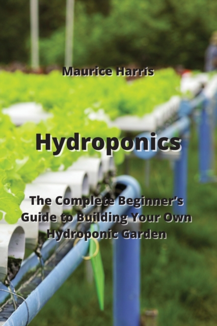 Hydroponics : The Complete Beginner's Guide to Building Your Own Hydroponic Garden, Paperback / softback Book
