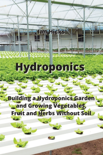 Hydroponics : Building a Hydroponics Garden and Growing Vegetables, Fruit and Herbs Without Soil, Paperback / softback Book