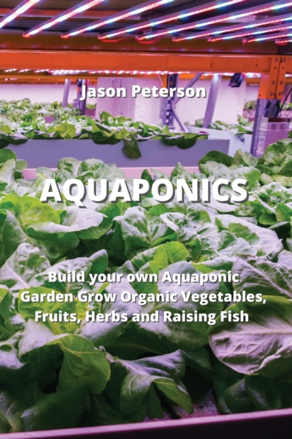 Aquaponics : Build your own Aquaponic Garden Grow Organic Vegetables, Fruits, Herbs and Raising Fish, Paperback / softback Book