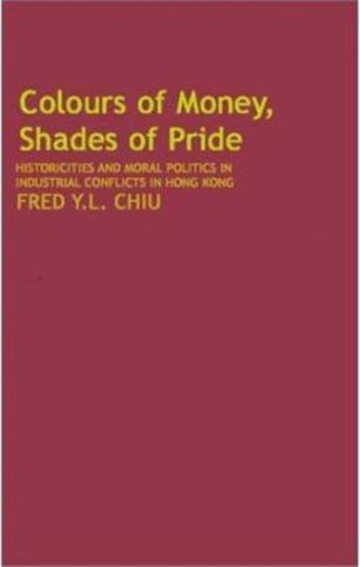 Colours of Money, Shades of Pride - Historicities and Moral Politics in Industrial Conflicts in Hong Kong, Hardback Book