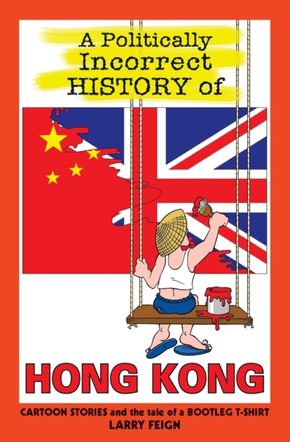 A Politically Incorrect History of Hong Kong : Cartoon Stories and the Tale of a Bootleg T-Shirt, Paperback / softback Book
