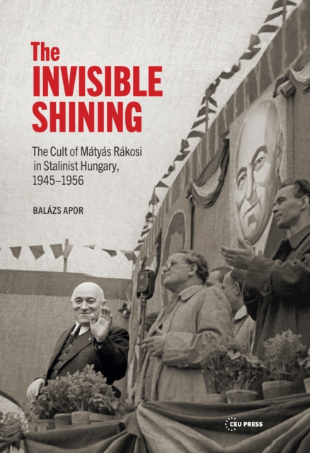 The Invisible Shining : The Cult of Matyas Rakosi in Stalinist Hungary, 19451956, PDF eBook