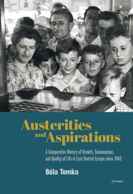 Austerities and Aspirations : A Comparative History of Growth, Consumption, and Quality of Life in East Central Europe since 1945, PDF eBook