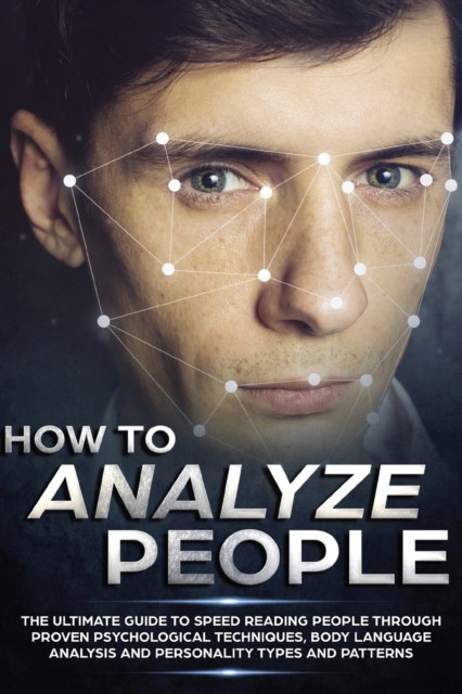 How to Analyze People : The Ultimate Guide to Speed Reading People Through Proven Psychological Techniques, Body Language Analysis and Personality Types and Patterns, Paperback / softback Book