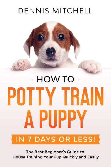 How to Potty Train a Puppy... in 7 Days or Less! : The Best Beginner's Guide to House Training Your Pup Quickly and Easily, Paperback / softback Book