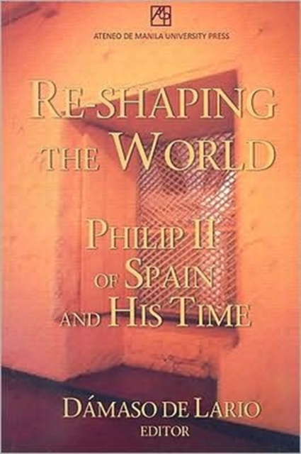 Re-shaping the World : Philip II of Spain and His Time, Paperback / softback Book
