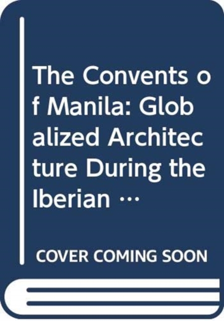 The Convents of Manila : Globalized Architecture during the Iberian Union, Paperback / softback Book