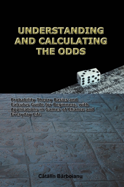 Understanding and Calculating the Odds : Probability Theory Basics and Calculus Guide for Beginners, with Applications in Games of Chance and Everyday Life, Paperback / softback Book