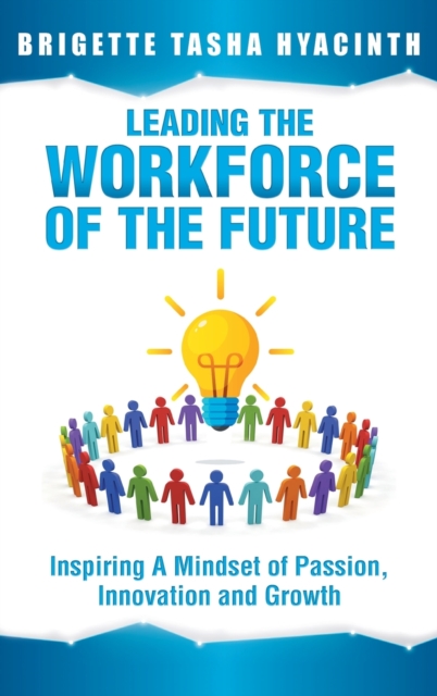 Leading the Workforce of the Future : Inspiring a Mindset of Passion, Innovation and Growth, Hardback Book