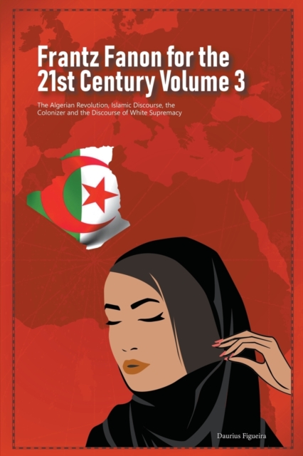 Frantz Fanon for the 21st Century Volume 3 The Algerian Revolution, Islamic Discourse, the Colonizer and the Discourse of White Supremacy, Paperback / softback Book
