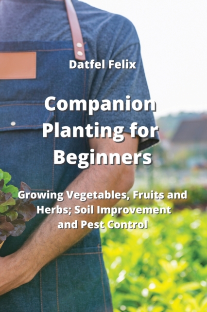 Companion Planting for Beginners : Growing Vegetables, Fruits and Herbs; Soil Improvement and Pest Control, Paperback / softback Book