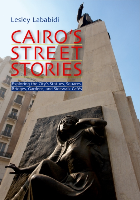 Cairo's Street Stories : Exploring the City's Statues, Squares, Bridges, Gardens, and Sidewalk Cafes, Paperback / softback Book