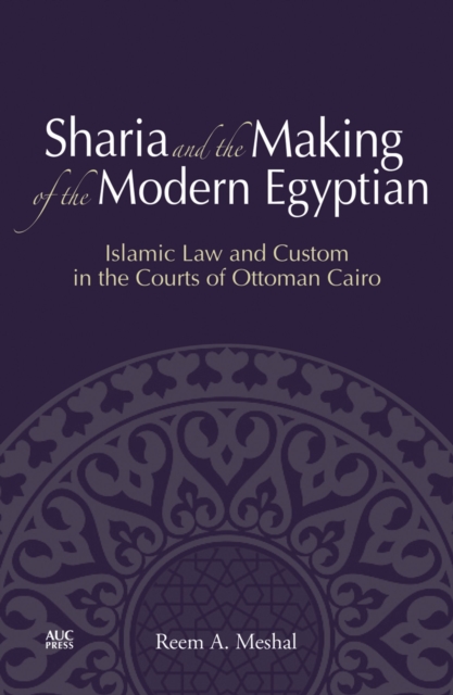 Sharia and the Making of the Modern Egyptian : Islamic Law and Custom in the Courts of Ottoman Cairo, Hardback Book