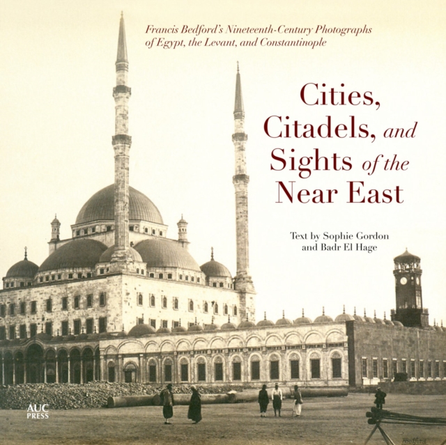 Cities, Citadels, and Sights of the Near East : Francis Bedford’s Nineteenth-Century Photographs of Egypt, the Levant, and Constantinople, Paperback / softback Book