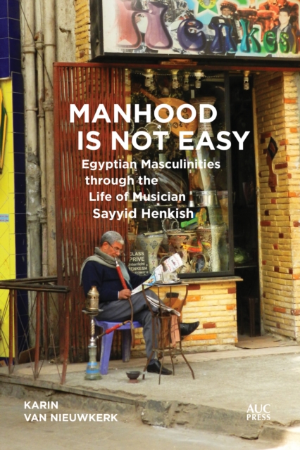 Manhood Is Not Easy : Egyptian Masculinities through the Life of Musician Sayyid Henkish, Hardback Book
