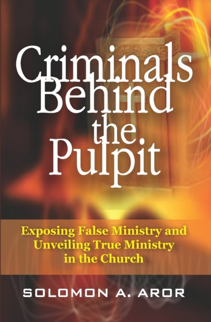 Criminals Behind the Pulpit : Exposing False Ministry and Unveiling True Ministry in the Church, Paperback / softback Book