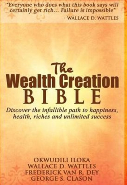 The Wealth Creation Bible : Discover the Infallible Path to Happiness, Health, Riches and Unlimited Success, Hardback Book