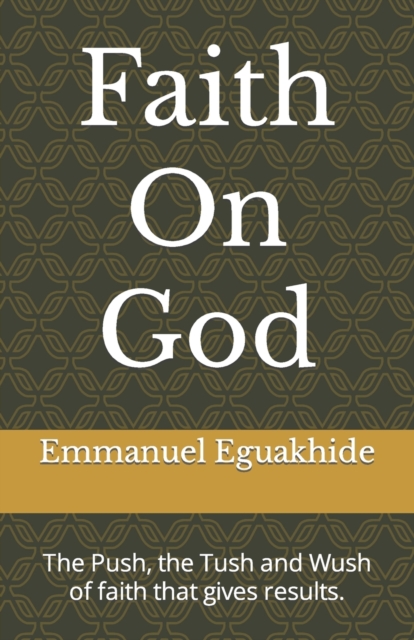 Faith On God : The Push, the Tush and Wush of faith that gives results., Paperback / softback Book