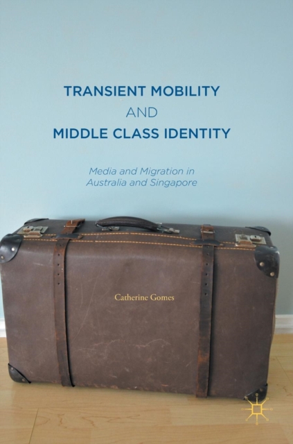 Transient Mobility and Middle Class Identity : Media and Migration in Australia and Singapore, Hardback Book