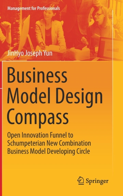 Business Model Design Compass : Open Innovation Funnel to Schumpeterian New Combination Business Model Developing Circle, Hardback Book