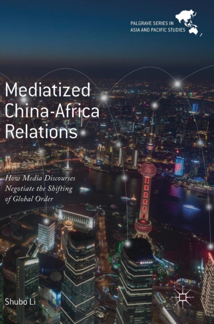 Mediatized China-Africa Relations : How Media Discourses Negotiate the Shifting of Global Order, Hardback Book