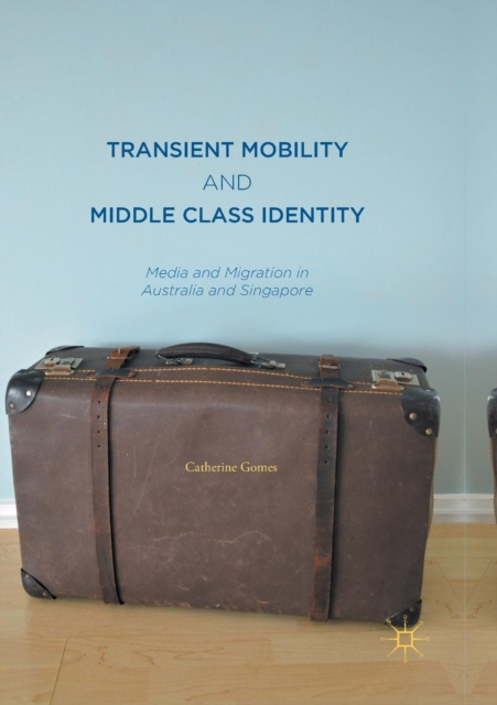 Transient Mobility and Middle Class Identity : Media and Migration in Australia and Singapore, Paperback / softback Book