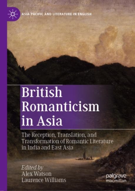 British Romanticism in Asia : The Reception, Translation, and Transformation of Romantic Literature in India and East Asia, Hardback Book