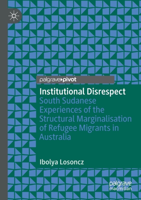 Institutional Disrespect : South Sudanese Experiences of the Structural Marginalisation of Refugee Migrants in Australia, Paperback / softback Book